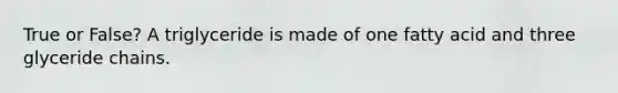 True or False? A triglyceride is made of one fatty acid and three glyceride chains.