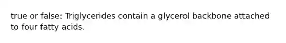 true or false: Triglycerides contain a glycerol backbone attached to four fatty acids.