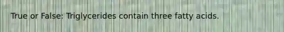 True or False: Triglycerides contain three fatty acids.