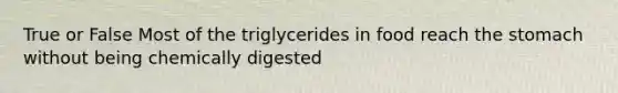 True or False Most of the triglycerides in food reach <a href='https://www.questionai.com/knowledge/kLccSGjkt8-the-stomach' class='anchor-knowledge'>the stomach</a> without being chemically digested