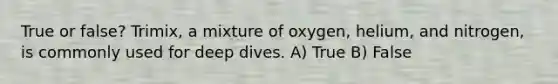 True or false? Trimix, a mixture of oxygen, helium, and nitrogen, is commonly used for deep dives. A) True B) False