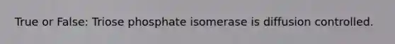 True or False: Triose phosphate isomerase is diffusion controlled.