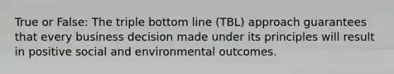 True or False: The triple bottom line (TBL) approach guarantees that every business decision made under its principles will result in positive social and environmental outcomes.