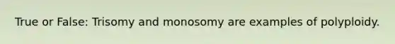 True or False: Trisomy and monosomy are examples of polyploidy.