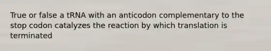 True or false a tRNA with an anticodon complementary to the stop codon catalyzes the reaction by which translation is terminated