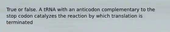 True or false. A tRNA with an anticodon complementary to the stop codon catalyzes the reaction by which translation is terminated