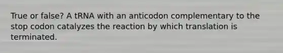 True or false? A tRNA with an anticodon complementary to the stop codon catalyzes the reaction by which translation is terminated.