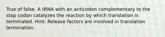 True of false. A tRNA with an anticodon complementary to the stop codon catalyzes the reaction by which translation is terminated. Hint: Release factors are involved in translation termination.