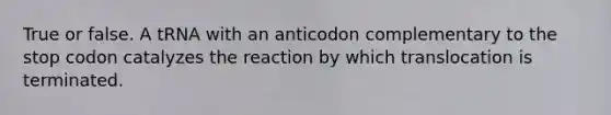 True or false. A tRNA with an anticodon complementary to the stop codon catalyzes the reaction by which translocation is terminated.