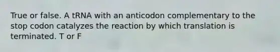 True or false. A tRNA with an anticodon complementary to the stop codon catalyzes the reaction by which translation is terminated. T or F