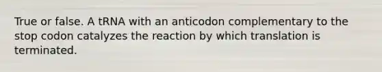 True or false. A tRNA with an anticodon complementary to the stop codon catalyzes the reaction by which translation is terminated.