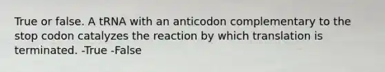 True or false. A tRNA with an anticodon complementary to the stop codon catalyzes the reaction by which translation is terminated. -True -False