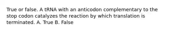 True or false. A tRNA with an anticodon complementary to the stop codon catalyzes the reaction by which translation is terminated. A. True B. False