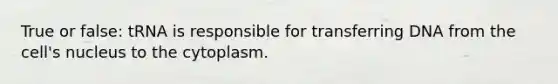 True or false: tRNA is responsible for transferring DNA from the cell's nucleus to the cytoplasm.