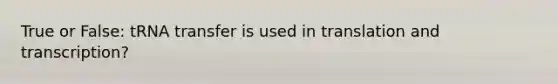 True or False: tRNA transfer is used in translation and transcription?