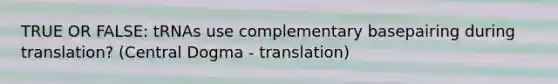 TRUE OR FALSE: tRNAs use complementary basepairing during translation? (Central Dogma - translation)