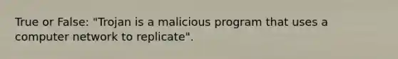 True or False: "Trojan is a malicious program that uses a computer network to replicate".