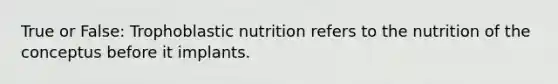 True or False: Trophoblastic nutrition refers to the nutrition of the conceptus before it implants.