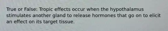 True or False: Tropic effects occur when the hypothalamus stimulates another gland to release hormones that go on to elicit an effect on its target tissue.