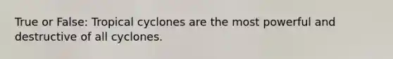True or False: Tropical cyclones are the most powerful and destructive of all cyclones.