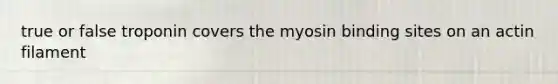 true or false troponin covers the myosin binding sites on an actin filament