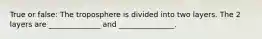True or false: The troposphere is divided into two layers. The 2 layers are ______________ and _______________.