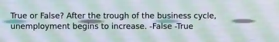 True or False? After the trough of the business cycle, unemployment begins to increase. -False -True