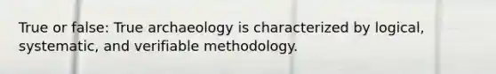 True or false: True archaeology is characterized by logical, systematic, and verifiable methodology.