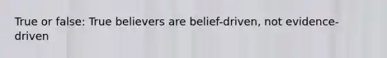 True or false: True believers are belief-driven, not evidence-driven