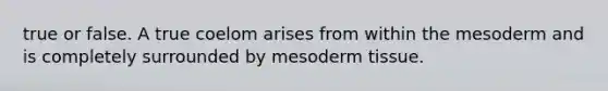 true or false. A true coelom arises from within the mesoderm and is completely surrounded by mesoderm tissue.