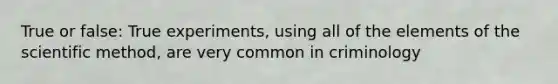 True or false: True experiments, using all of the elements of the scientific method, are very common in criminology