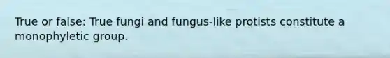 True or false: True fungi and fungus-like protists constitute a monophyletic group.