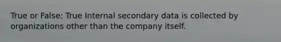 True or False: True Internal secondary data is collected by organizations other than the company itself.