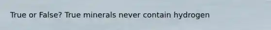 True or False? True minerals never contain hydrogen