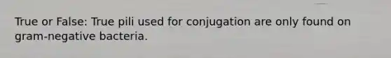 True or False: True pili used for conjugation are only found on gram-negative bacteria.