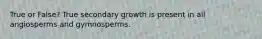 True or False? True secondary growth is present in all angiosperms and gymnosperms.