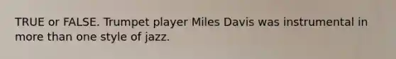 TRUE or FALSE. Trumpet player Miles Davis was instrumental in more than one style of jazz.