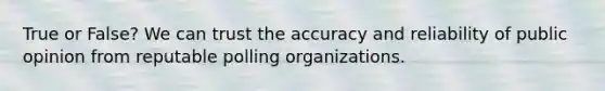 True or False? We can trust the accuracy and reliability of public opinion from reputable polling organizations.