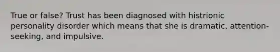 True or false? Trust has been diagnosed with histrionic personality disorder which means that she is dramatic, attention-seeking, and impulsive.