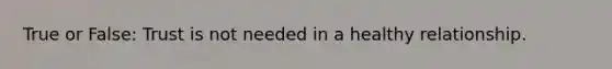 True or False: Trust is not needed in a healthy relationship.