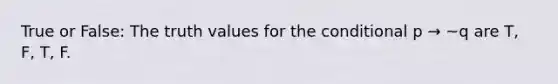 True or False: The truth values for the conditional p → ~q are T, F, T, F.