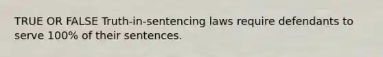 TRUE OR FALSE Truth-in-sentencing laws require defendants to serve 100% of their sentences.