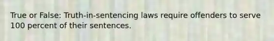 True or False: Truth-in-sentencing laws require offenders to serve 100 percent of their sentences.