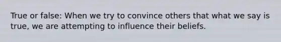 True or false: When we try to convince others that what we say is true, we are attempting to influence their beliefs.