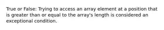 True or False: Trying to access an array element at a position that is greater than or equal to the array's length is considered an exceptional condition.