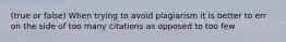 (true or false) When trying to avoid plagiarism it is better to err on the side of too many citations as opposed to too few