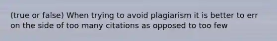 (true or false) When trying to avoid plagiarism it is better to err on the side of too many citations as opposed to too few