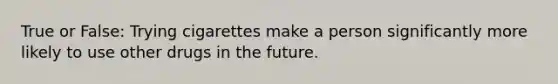 True or False: Trying cigarettes make a person significantly more likely to use other drugs in the future.