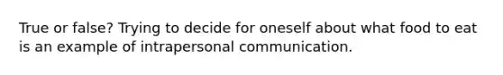 True or false? Trying to decide for oneself about what food to eat is an example of intrapersonal communication.