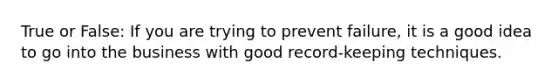 True or False: If you are trying to prevent failure, it is a good idea to go into the business with good record-keeping techniques.